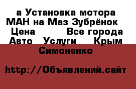 а Установка мотора МАН на Маз Зубрёнок  › Цена ­ 250 - Все города Авто » Услуги   . Крым,Симоненко